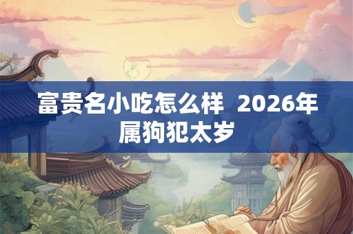 富贵名小吃怎么样 2026年属狗犯太岁 富贵名小吃怎么样 2026年属狗犯太岁