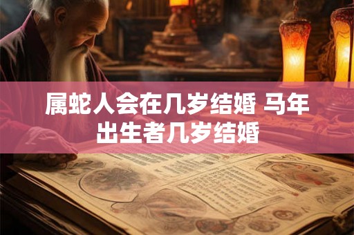 属蛇人会在几岁结婚 马年出生者几岁结婚