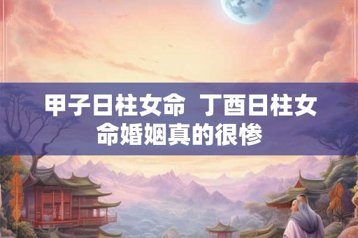 甲子日柱女命  丁酉日柱女命婚姻真的很惨