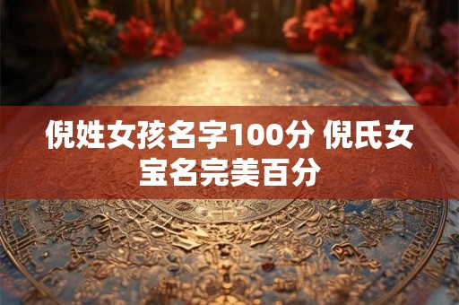 倪姓女孩名字100分 倪氏女宝名完美百分