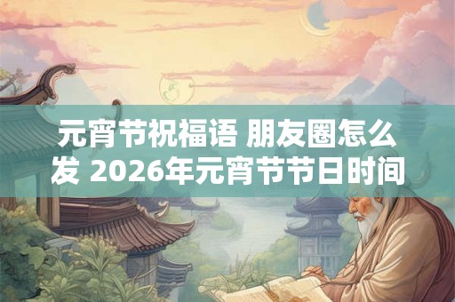 元宵节祝福语 朋友圈怎么发 2026年元宵节节日时间