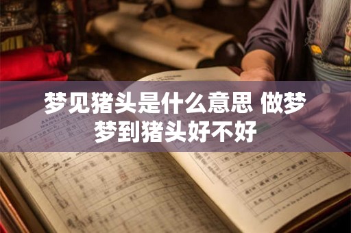梦见猪头是什么意思 做梦梦到猪头好不好