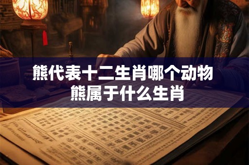 熊代表十二生肖哪个动物  熊属于什么生肖