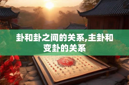 卦和卦之间的关系,主卦和变卦的关系
