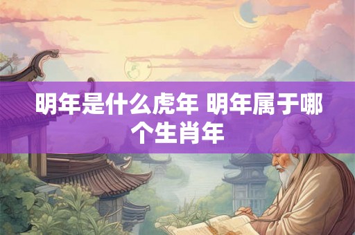 明年是什么虎年 明年属于哪个生肖年