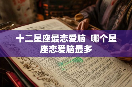 十二星座最恋爱脑  哪个星座恋爱脑最多