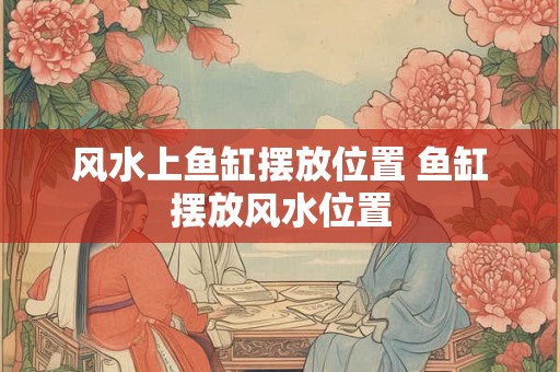风水上鱼缸摆放位置 鱼缸摆放风水位置