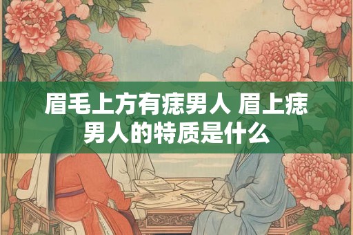 眉毛上方有痣男人 眉上痣男人的特质是什么