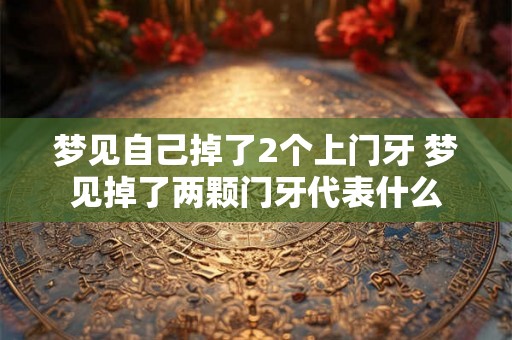 梦见自己掉了2个上门牙 梦见掉了两颗门牙代表什么 梦见自己掉了2个上门牙 梦见掉了两颗门牙代表什么
