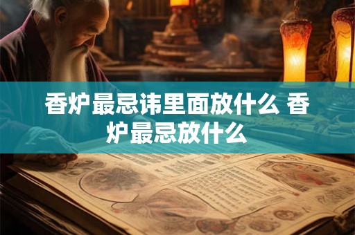 香炉最忌讳里面放什么 香炉最忌放什么
