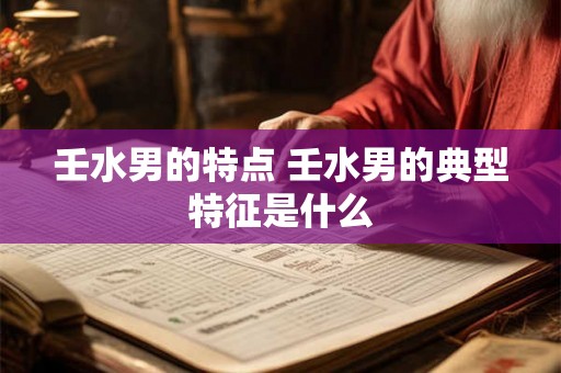 壬水男的特点 壬水男的典型特征是什么