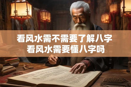 看风水需不需要了解八字 看风水需要懂八字吗