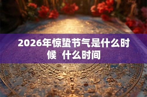 2026年惊蛰节气是什么时候 什么时间 2026年惊蛰节气是什么时候 什么时间