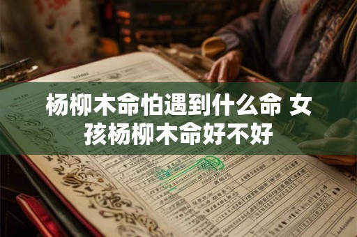 杨柳木命怕遇到什么命 女孩杨柳木命好不好