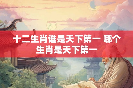 十二生肖谁是天下第一 哪个生肖是天下第一