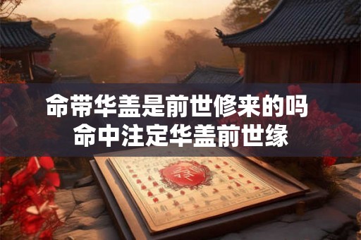 命带华盖是前世修来的吗 命中注定华盖前世缘