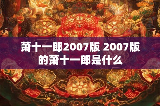 萧十一郎2007版 2007版的萧十一郎是什么