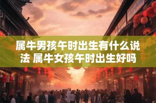 属牛男孩午时出生有什么说法 属牛女孩午时出生好吗