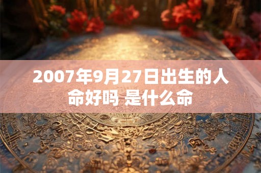 2007年9月27日出生的人命好吗 是什么命