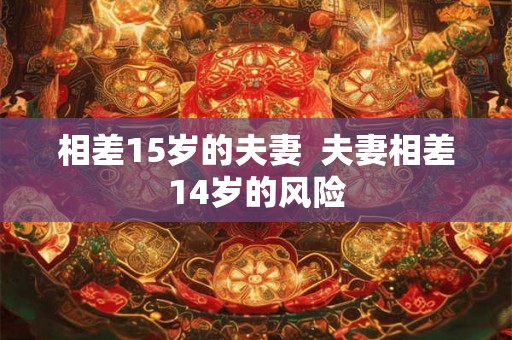 相差15岁的夫妻  夫妻相差14岁的风险