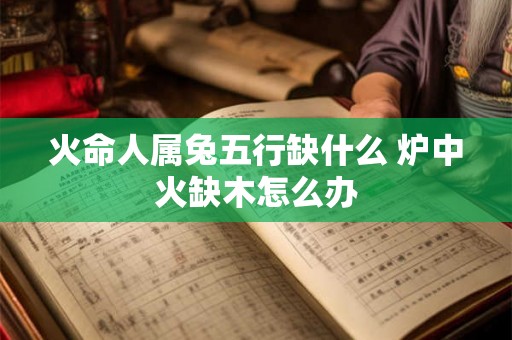 火命人属兔五行缺什么 炉中火缺木怎么办