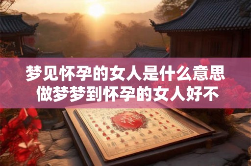 梦见怀孕的女人是什么意思 做梦梦到怀孕的女人好不好