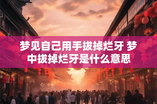 梦见自己用手拔掉烂牙 梦中拔掉烂牙是什么意思