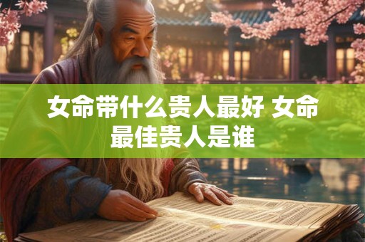 女命带什么贵人最好 女命最佳贵人是谁