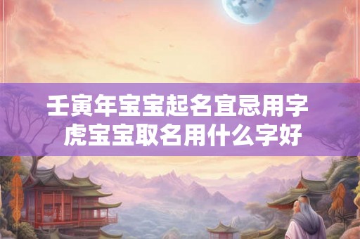 壬寅年宝宝起名宜忌用字 虎宝宝取名用什么字好 壬寅年宝宝起名宜忌用字 虎宝宝取名用什么字好