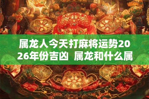 属龙人今天打麻将运势2026年份吉凶  属龙和什么属相相冲