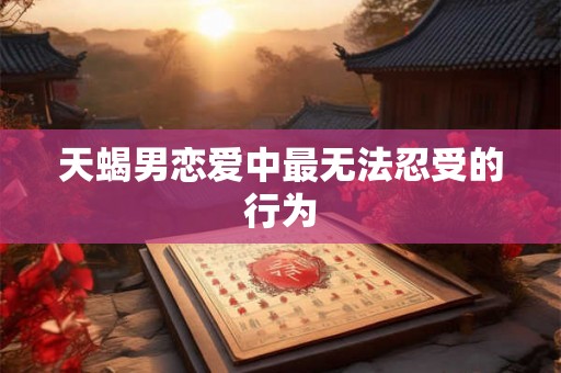 天蝎男恋爱中最无法忍受的行为