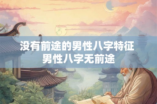 没有前途的男性八字特征 男性八字无前途 没有前途的男性八字特征 男性八字无前途