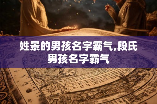 姓景的男孩名字霸气,段氏男孩名字霸气