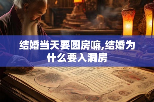结婚当天要圆房嘛,结婚为什么要入洞房