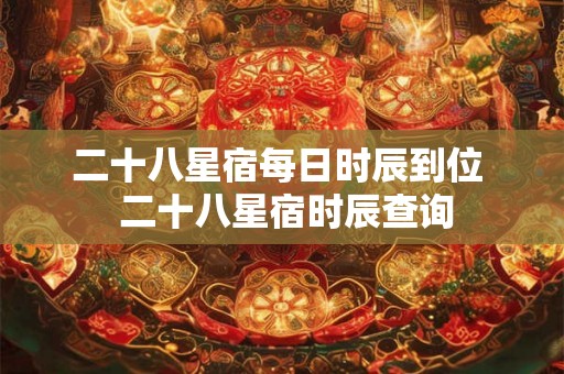 二十八星宿每日时辰到位  二十八星宿时辰查询