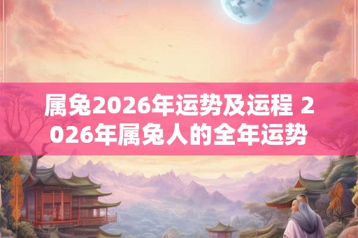 属兔2026年运势及运程 2026年属兔人的全年运势 属兔2026年运势及运程 2026年属兔人的全年运势
