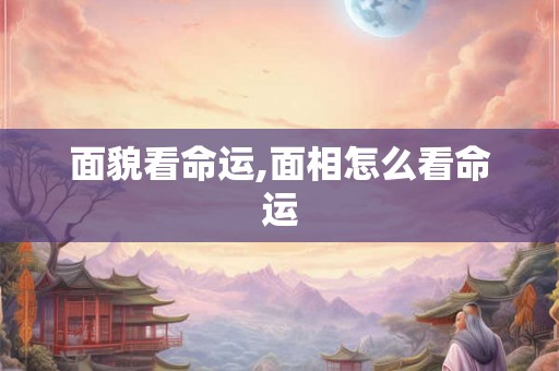 面貌看命运,面相怎么看命运