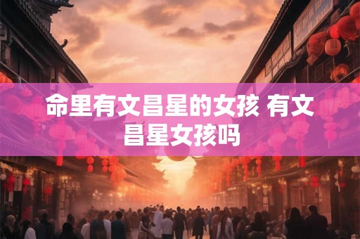 命里有文昌星的女孩 有文昌星女孩吗