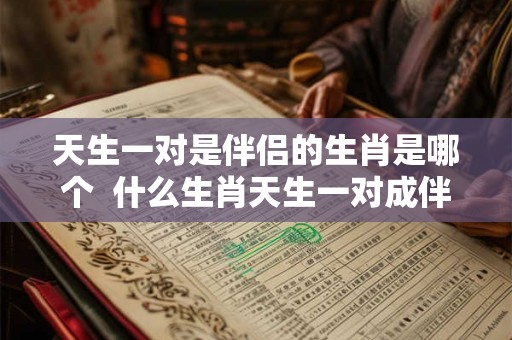天生一对是伴侣的生肖是哪个  什么生肖天生一对成伴侣