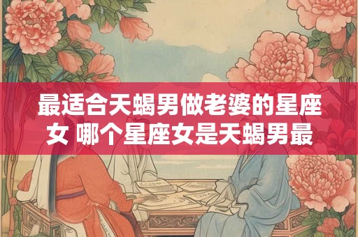 最适合天蝎男做老婆的星座女 哪个星座女是天蝎男最佳老婆