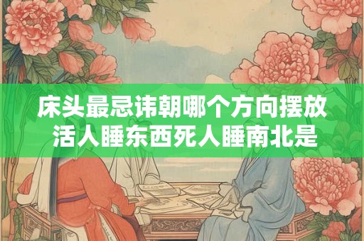 床头最忌讳朝哪个方向摆放 活人睡东西死人睡南北是什么意思