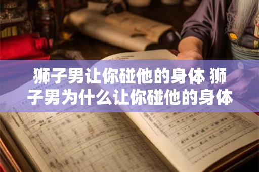 狮子男让你碰他的身体 狮子男为什么让你碰他的身体