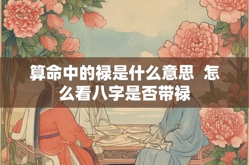 算命中的禄是什么意思  怎么看八字是否带禄