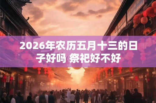 2026年农历五月十三的日子好吗 祭祀好不好