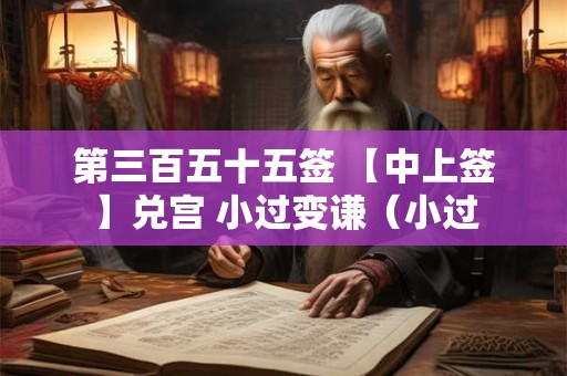 第三百五十五签 【中上签】兑宫 小过变谦（小过