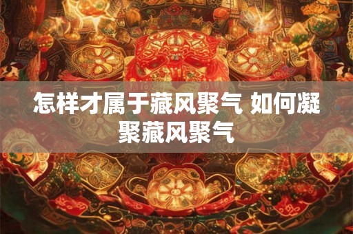 怎样才属于藏风聚气 如何凝聚藏风聚气