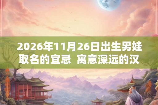 2026年11月26日出生男娃取名的宜忌  寓意深远的汉字详解