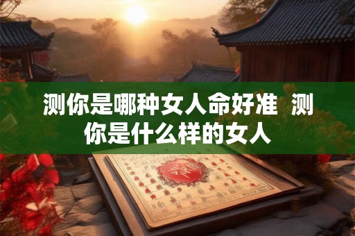 测你是哪种女人命好准  测你是什么样的女人