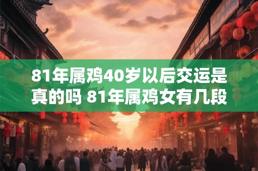 81年属鸡40岁以后交运是真的吗 81年属鸡女有几段婚姻 81年属鸡40岁以后交运是真的吗 81年属鸡女有几段婚姻