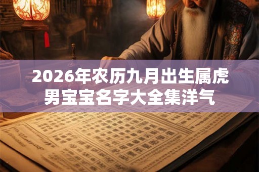 2026年农历九月出生属虎男宝宝名字大全集洋气 2026年农历九月出生属虎男宝宝名字大全集洋气